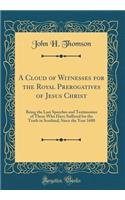 A Cloud of Witnesses for the Royal Prerogatives of Jesus Christ: Being the Last Speeches and Testimonies of Those Who Have Suffered for the Truth in Scotland, Since the Year 1680 (Classic Reprint)