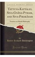 Tattuva-Kattalei, Siva-Gnï¿½na-Pōtham, and Siva-Pirakï¿½sam, Vol. 4: Treatises on Hindï¿½ Philosophy (Classic Reprint)