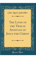 The Lives of the Twelve Apostles of Jesus the Christ (Classic Reprint)