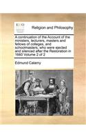 A Continuation of the Account of the Ministers, Lecturers, Masters and Fellows of Colleges, and Schoolmasters, Who Were Ejected and Silenced After the Restoration in 1660 Volume 2 of 2