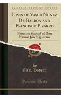 Lives of Vasco Nunez de Balboa, and Francisco Pizarro: From the Spanish of Don Manual Josef Quintana (Classic Reprint)