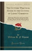 The Cutters' Practical Guide to the Cutting of Ladies' Garments: Embracing All the New and Current Styles of Every Class and Style of Ladies' Garment, Now Being Made in the Best Tailoring Firms (Classic Reprint)