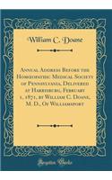 Annual Address Before the Homoeopathic Medical Society of Pennsylvania, Delivered at Harrisburg, February 1, 1871, by William C. Doane, M. D., of Williamsport (Classic Reprint)