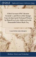 Brief Account of Mr Valentine Greatrak's, and Divers of the Strange Cures by him Lately Performed Written by Himself in a Letter Addressed to the Honourable Robert Boyle Esq