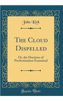 The Cloud Dispelled: Or, the Doctrine of Predestination Examined (Classic Reprint)