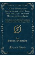 On the Importance of Educating the Infant Poor, from the Age of Eighteen Months to Seven Years: Containing an Account of the Spitalfields Infant School, and the New System of Instruction There Adopted; To Which Is Added, a Reply to the Strictures o