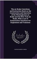 air Brake Catechism and Instruction Book on the Construction and Operation of the Westinghouse air Brake and the New York air Brake, With a List of Examination Questions for Enginemen and Trainmen