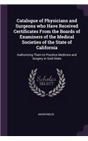 Catalogue of Physicians and Surgeons who Have Received Certificates From the Boards of Examiners of the Medical Societies of the State of California