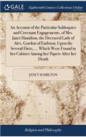 Account of the Particular Soliloquies and Covenant Engagements, of Mrs. Janet Hamilton, the Deceased Lady of Alex. Gordon of Earlston; Upon the Several Diets, ... Which Were Found in her Cabinet Among her Papers After her Death