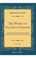 The Works of Solomon Gessner, Vol. 2 of 3: Translated from the German; With Some Account of His Life and Writings (Classic Reprint)