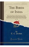 The Birds of India, Vol. 1 of 2: Being a Natural History of All the Birds Known to Inhabit Continental India; With Descriptions of the Species, Genera, Families, Tribes, and Orders, and a Brief Notice of Such Families as Are Not Found in India, Mak