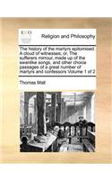 The History of the Martyrs Epitomised. a Cloud of Witnesses; Or, the Sufferers Mirrour, Made Up of the Swanlike Songs, and Other Choice Passages of a Great Number of Martyrs and Confessors Volume 1 of 2