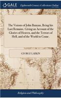 The Visions of John Bunyan, Being His Last Remains. Giving an Account of the Glories of Heaven, and the Terrors of Hell, and of the World to Come.