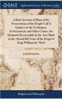 A Brief Account of Many of the Prosecutions of the People Call'd Quakers in the Exchequer, Ecclesiastical, and Other Courts, for Demands Recoverable by the Acts Made in the 7th and 8th Years of the Reign of King William the Third