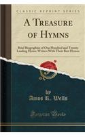 A Treasure of Hymns: Brief Biographies of One Hundred and Twenty Leading Hymn-Writers with Their Best Hymns (Classic Reprint)