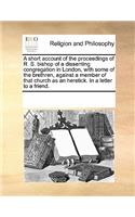 A Short Account of the Proceedings of R. S. Bishop of a Dissenting Congregation in London, with Some of the Brethren, Against a Member of That Church as an Heretick. in a Letter to a Friend.