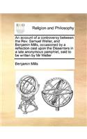 An account of a controversy between the Rev. Samuel Weller, and Benjamin Mills, occasioned by a reflection cast upon the Dissenters in a late anonymous pamphlet, said to be written by Mr Weller