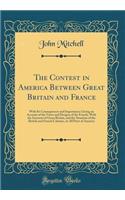 The Contest in America Between Great Britain and France: With Its Consequences and Importance; Giving an Account of the Views and Designs of the French, with the Interests of Great Britain, and the Situation of the British and French Colonies, in A