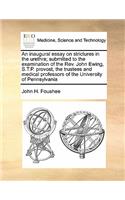 An inaugural essay on strictures in the urethra; submitted to the examination of the Rev. John Ewing, S.T.P. provost, the trustees and medical professors of the University of Pennsylvania