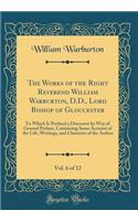 The Works of the Right Reverend William Warburton, D.D., Lord Bishop of Gloucester, Vol. 6 of 12: To Which Is Prefixed a Discourse by Way of General Preface, Containing Some Account of the Life, Writings, and Character of the Author (Classic Reprin