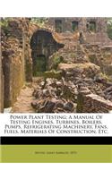 Power Plant Testing; A Manual of Testing Engines, Turbines, Boilers, Pumps, Refrigerating Machinery, Fans, Fuels, Materials of Construction, Etc.