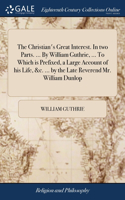 The Christian's Great Interest. In two Parts. ... By William Guthrie, ... To Which is Prefixed, a Large Account of his Life, &c. ... by the Late Reverend Mr. William Dunlop