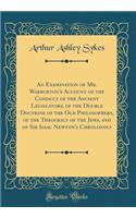 An Examination of Mr. Warburton's Account of the Conduct of the Ancient Legislators, of the Double Doctrine of the Old Philosophers, of the Theocracy of the Jews, and of Sir Isaac Newton's Chrolonoly (Classic Reprint)