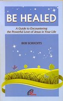 Be Healed - A Guide to Encountering the Powerful Love of Jesus in your life