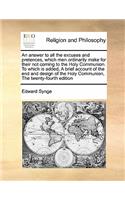 An answer to all the excuses and pretences, which men ordinarily make for their not coming to the Holy Communion. To which is added, A brief account of the end and design of the Holy Communion, The twenty-fourth edition