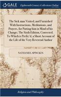 The Sick Man Visited; And Furnished with Instructions, Meditations, and Prayers, for Putting Him in Mind of His Change; The Sixth Edition, Corrected. to Which Is Prefix'd, a Short Account of the Life of the Very Reverend Author