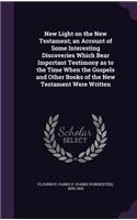 New Light on the New Testament; an Account of Some Interesting Discoveries Which Bear Important Testimony as to the Time When the Gospels and Other Books of the New Testament Were Written