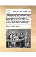 The Inantity [Sic] and Mischief of Vulgar Superstitions. Four Sermons, Preached at All-Saint's Church, Huntingdon, March 25th, in the Years 1792, 1793, 1794, 1795. to Which Is Added, Some Account of the Witches of Warboys