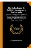 The Bhilsa Topes, Or, Buddhist Monuments of Central India: Comprising a Brief Historical Sketch of the Rise, Progress, and Decline of Buddhism: With an Account of the Opening and Examination of the Various Groups of Topes Around Bhilsa