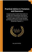 Practical Advice to Testators and Executors: Containing Much Useful Information as to Wills and Testamentary Documents: With Numerous Examples of the Manner in Which Legacy and Annuity Receipts and Residuary and Succession Accounts Should Be Prepar