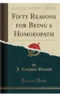 Fifty Reasons for Being a Homoeopath (Classic Reprint)