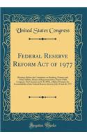 Federal Reserve Reform Act of 1977: Hearings Before the Committee on Banking, Finance and Urban Affairs, House of Representatives; Ninety-Fifth Congress, First Session on H. R. 8094, a Bill to Promote the Accountability of the Federal Reserve Syste