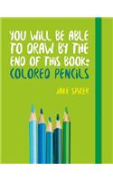 You Will Be Able to Draw by the End of This Book: Colored Pencils