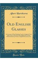 Old English Glasses: An Account of Glass Drinking Vessels in England, from Early Times to the End of the Eighteenth Century; With Introductory Notices, Original Documents, Etc (Classic Reprint)