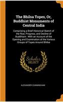 The Bhilsa Topes, Or, Buddhist Monuments of Central India: Comprising a Brief Historical Sketch of the Rise, Progress, and Decline of Buddhism: With an Account of the Opening and Examination of the Various Groups of Topes Around Bhilsa