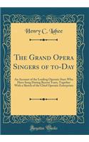 The Grand Opera Singers of To-Day: An Account of the Leading Operatic Stars Who Have Sung During Recent Years, Together with a Sketch of the Chief Operatic Enterprises (Classic Reprint)