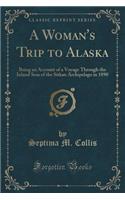 A Woman's Trip to Alaska: Being an Account of a Voyage Through the Inland Seas of the Sitkan Archipelago in 1890 (Classic Reprint)