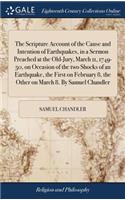 The Scripture Account of the Cause and Intention of Earthquakes, in a Sermon Preached at the Old-Jury, March 11, 1749-50, on Occasion of the Two Shocks of an Earthquake, the First on February 8, the Other on March 8. by Samuel Chandler