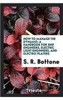 How to Manage the Dynamo: A Handbook for Ship Engineers, Electric Light enginners, and electro-platers