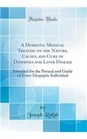 A Domestic Medical Treatise on the Nature, Causes, and Cure of Dyspepsia and Liver Disease: Intended for the Perusal and Guide of Every Dyspeptic Individual (Classic Reprint)