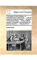 The History of the Puritans, Or, Protestant Non-Conformists, ... with an Account of Their Principles; ... Volume IV. by Daniel Neal, ... a New Edition, Revised, Corrected, and Enlarged, by Joshua Toulmin, ... Volume 4 of 5