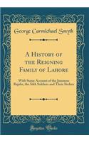 A History of the Reigning Family of Lahore: With Some Account of the Jummoo Rajahs, the Sikh Soldiers and Their Sirdars (Classic Reprint)