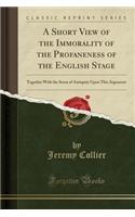 A Short View of the Immorality of the Profaneness of the English Stage: Together with the Sense of Antiquity Upon This Argument (Classic Reprint)