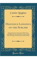 Dionysius Longinus on the Sublime: Translated from the Greek, with Notes and Observations, and Some Account of the Life, Writings, and Character of the Author (Classic Reprint)