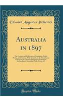 Australia in 1897: The Country and Its Resources, Population, Public Works, and Finances, with Remarks on the Manufacture of Wool in the Colonies, Emigration, Federation, the Funding of Australian Public Debts, &c (Classic Reprint)