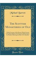 The Scottish Monasteries of Old: A Brief Account of the Houses Which Existed in Scotland, Before the Protestant Reformation, for Monks Following the Rule of St. Benedict (Classic Reprint)